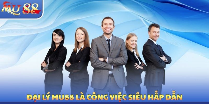 Đại lý MU88 là công việc siêu hấp dẫn
